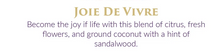 Load image into Gallery viewer, text image reads JOIE DE VIVRE  Become the joy if life with this blend of citrus fresh flowers and ground coconut with a hint of sandal woof
